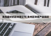 贵阳最好的区块链公司[贵州区块链产业园区]