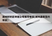 湖州好的区块链公司推荐哪家[湖州最新签约项目]