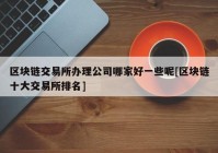 区块链交易所办理公司哪家好一些呢[区块链十大交易所排名]