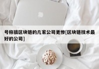 号称搞区块链的几家公司更惨[区块链技术最好的公司]