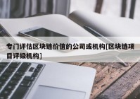 专门评估区块链价值的公司或机构[区块链项目评级机构]