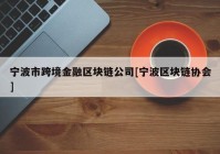 宁波市跨境金融区块链公司[宁波区块链协会]