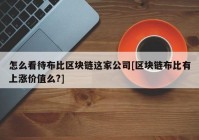 怎么看待布比区块链这家公司[区块链布比有上涨价值么?]