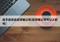 应不应该去区块链公司[区块链公司可以入职吗]