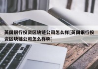 英国银行投资区块链公司怎么样[英国银行投资区块链公司怎么样啊]