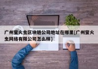 广州萤火虫区块链公司地址在哪里[广州萤火虫网络有限公司怎么样]