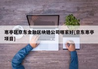 寒亭区京东金融区块链公司哪家好[京东寒亭项目]