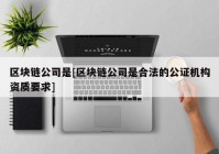 区块链公司是[区块链公司是合法的公证机构资质要求]