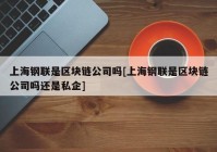 上海钢联是区块链公司吗[上海钢联是区块链公司吗还是私企]