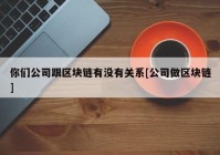 你们公司跟区块链有没有关系[公司做区块链]