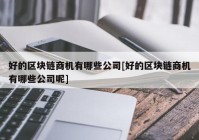 好的区块链商机有哪些公司[好的区块链商机有哪些公司呢]