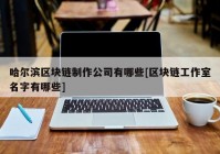 哈尔滨区块链制作公司有哪些[区块链工作室名字有哪些]