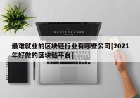 最难就业的区块链行业有哪些公司[2021年好做的区块链平台]