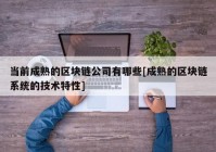 当前成熟的区块链公司有哪些[成熟的区块链系统的技术特性]