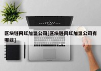 区块链网红加盟公司[区块链网红加盟公司有哪些]