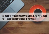 在南昌有什么新的区块链公司上市了[在南昌有什么新的区块链公司上市了吗]