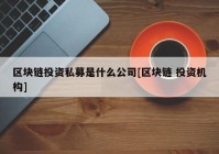 区块链投资私募是什么公司[区块链 投资机构]