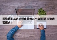 区块链的三大运营商是哪几个公司[区块链运营模式]