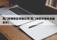 厦门有哪些区块链公司[厦门市区块链协会副会长]