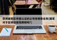 获得国家区块链认证的公司有哪些名称[国家对于区块链颁发牌照吗?]