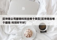 区块链公司趣链科技选哪个类型[区块链选哪个趣链 科技好不好]