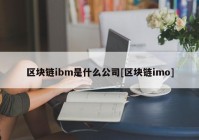 区块链ibm是什么公司[区块链imo]