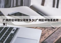 广州开区块链公司有多少[广州区块链系统开发]