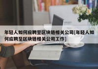 年轻人如何应聘至区块链相关公司[年轻人如何应聘至区块链相关公司工作]