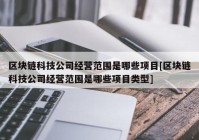 区块链科技公司经营范围是哪些项目[区块链科技公司经营范围是哪些项目类型]