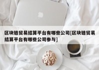 区块链贸易结算平台有哪些公司[区块链贸易结算平台有哪些公司参与]