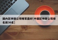 国内区块链公司哪家最好[中国区块链公司排名前30名]