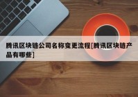 腾讯区块链公司名称变更流程[腾讯区块链产品有哪些]