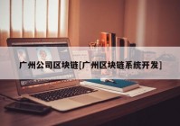 广州公司区块链[广州区块链系统开发]