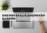 深圳区块链开发外包公司[深圳区块链开发外包公司有哪些]